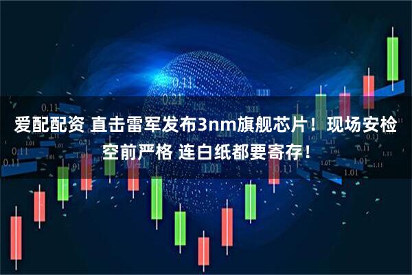 爱配配资 直击雷军发布3nm旗舰芯片！现场安检空前严格 连白纸都要寄存！