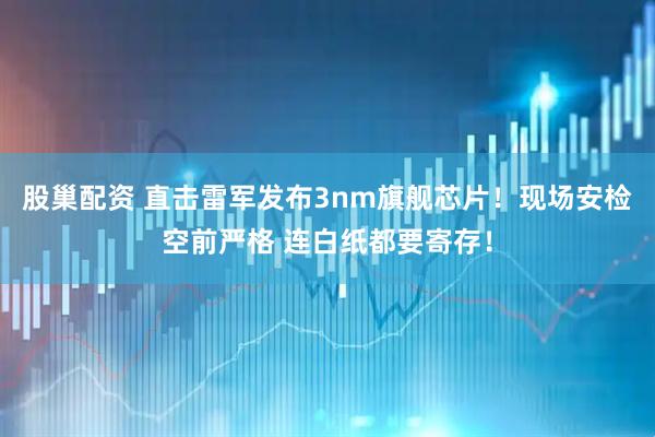 股巢配资 直击雷军发布3nm旗舰芯片！现场安检空前严格 连白纸都要寄存！