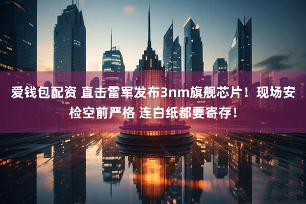 爱钱包配资 直击雷军发布3nm旗舰芯片！现场安检空前严格 连白纸都要寄存！