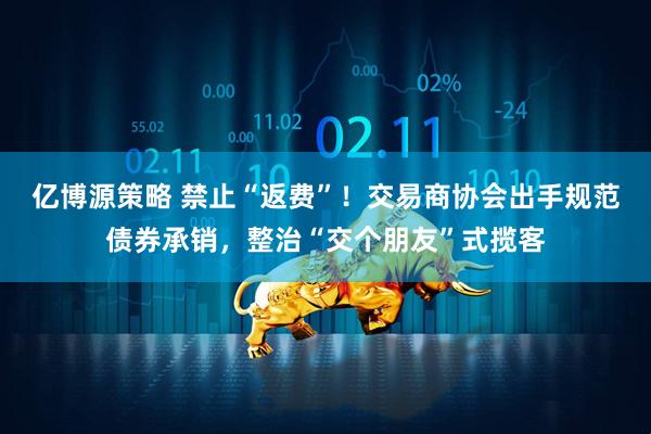 亿博源策略 禁止“返费”！交易商协会出手规范债券承销，整治“交个朋友”式揽客