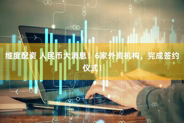 维度配资 人民币大消息！6家外资机构，完成签约仪式！