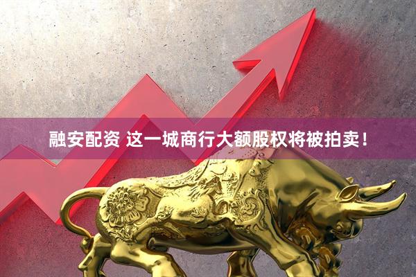 融安配资 这一城商行大额股权将被拍卖！