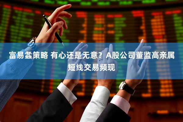 富易螽策略 有心还是无意？A股公司董监高亲属短线交易频现