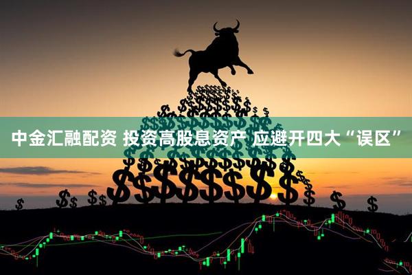 中金汇融配资 投资高股息资产 应避开四大“误区”