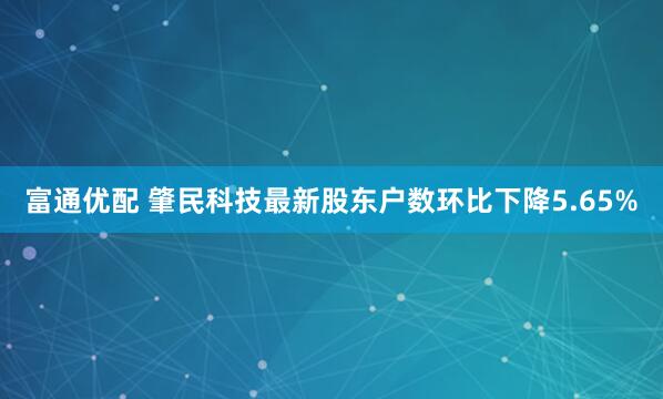 富通优配 肇民科技最新股东户数环比下降5.65%