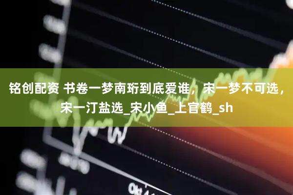 铭创配资 书卷一梦南珩到底爱谁，宋一梦不可选，宋一汀盐选_宋小鱼_上官鹤_sh