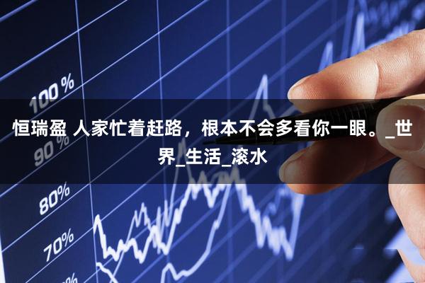 恒瑞盈 人家忙着赶路，根本不会多看你一眼。_世界_生活_滚水
