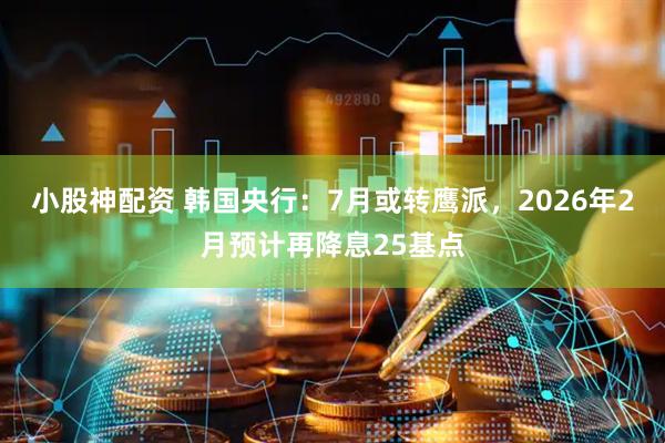 小股神配资 韩国央行：7月或转鹰派，2026年2月预计再降息25基点