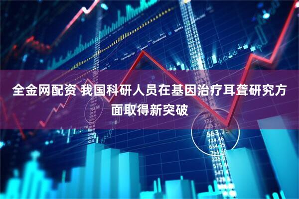 全金网配资 我国科研人员在基因治疗耳聋研究方面取得新突破