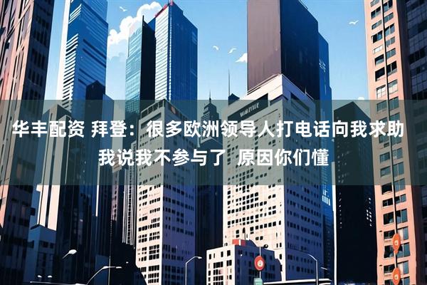 华丰配资 拜登：很多欧洲领导人打电话向我求助  我说我不参与了  原因你们懂