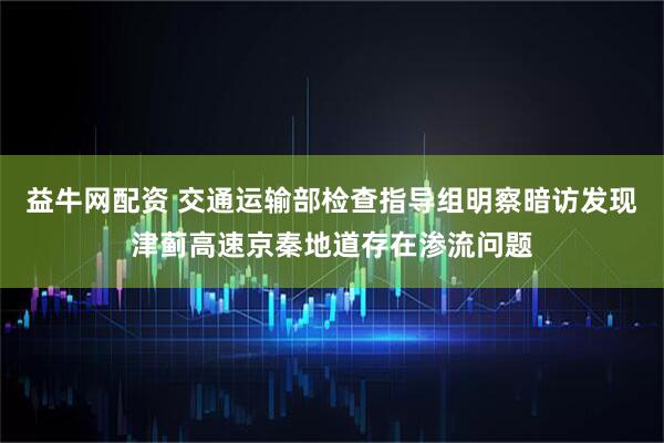 益牛网配资 交通运输部检查指导组明察暗访发现津蓟高速京秦地道存在渗流问题