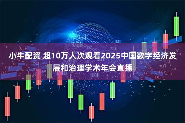 小牛配资 超10万人次观看2025中国数字经济发展和治理学术年会直播