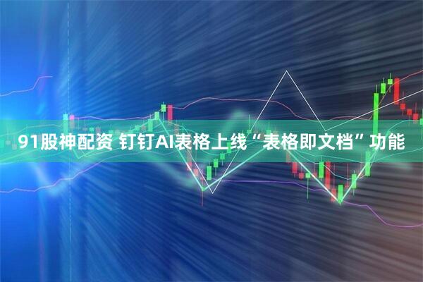 91股神配资 钉钉AI表格上线“表格即文档”功能