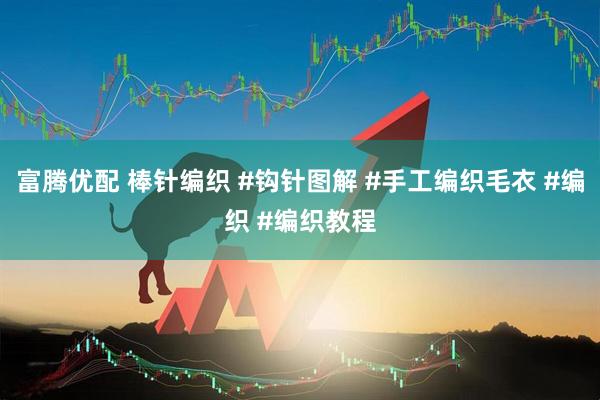 富腾优配 棒针编织 #钩针图解 #手工编织毛衣 #编织 #编织教程