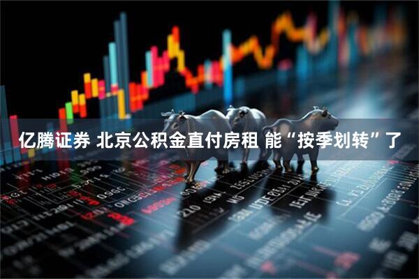 亿腾证券 北京公积金直付房租 能“按季划转”了