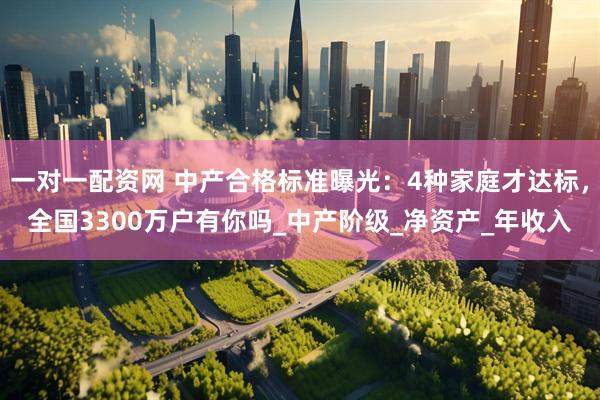 一对一配资网 中产合格标准曝光：4种家庭才达标，全国3300万户有你吗_中产阶级_净资产_年收入