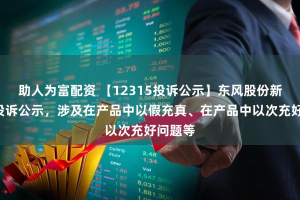 助人为富配资 【12315投诉公示】东风股份新增3件投诉公示，涉及在产品中以假充真、在产品中以次充好问题等