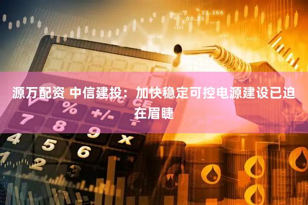 源万配资 中信建投：加快稳定可控电源建设已迫在眉睫