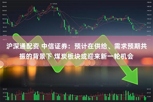 沪深通配资 中信证券：预计在供给、需求预期共振的背景下 煤炭板块或迎来新一轮机会