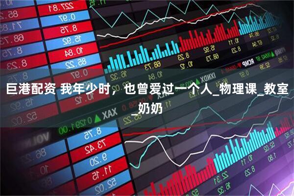 巨港配资 我年少时，也曾爱过一个人_物理课_教室_奶奶