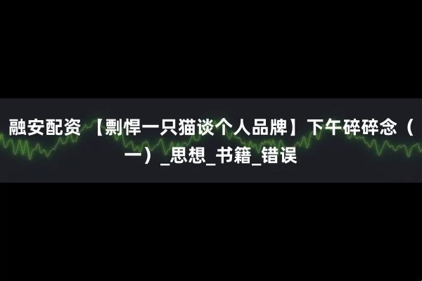 融安配资 【剽悍一只猫谈个人品牌】下午碎碎念（一）_思想_书籍_错误