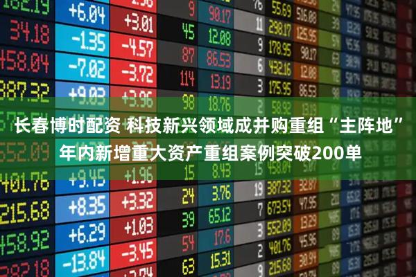 长春博时配资 科技新兴领域成并购重组“主阵地” 年内新增重大资产重组案例突破200单