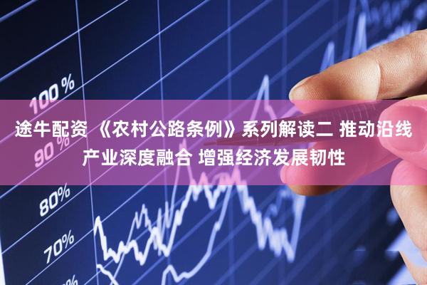 途牛配资 《农村公路条例》系列解读二 推动沿线产业深度融合 增强经济发展韧性