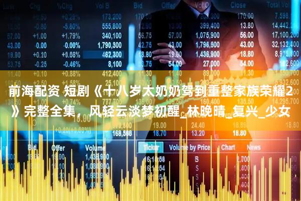 前海配资 短剧《十八岁太奶奶驾到重整家族荣耀2》完整全集，风轻云淡梦初醒_林晚晴_复兴_少女