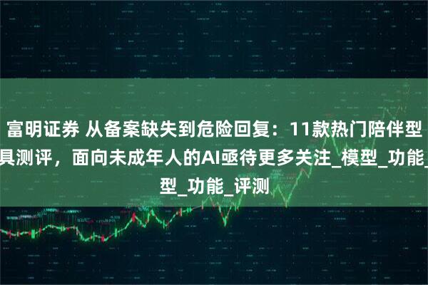 富明证券 从备案缺失到危险回复：11款热门陪伴型AI玩具测评，面向未成年人的AI亟待更多关注_模型_功能_评测