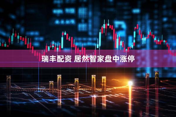 瑞丰配资 居然智家盘中涨停