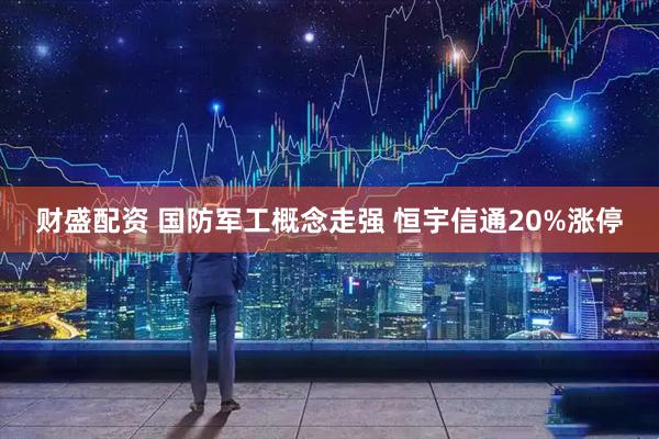 财盛配资 国防军工概念走强 恒宇信通20%涨停