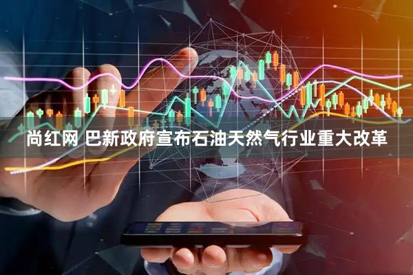 尚红网 巴新政府宣布石油天然气行业重大改革