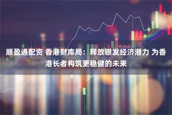 顺盈通配资 香港财库局：释放银发经济潜力 为香港长者构筑更稳健的未来