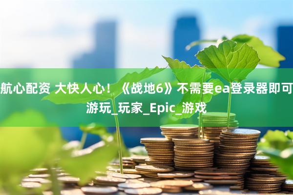 航心配资 大快人心！《战地6》不需要ea登录器即可游玩_玩家_Epic_游戏