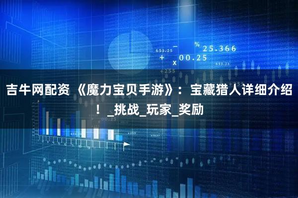 吉牛网配资 《魔力宝贝手游》：宝藏猎人详细介绍！_挑战_玩家_奖励