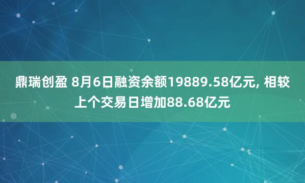 鼎瑞创盈 8月6日融资余额19889.58亿元, 相较上个交易日增加88.68亿元