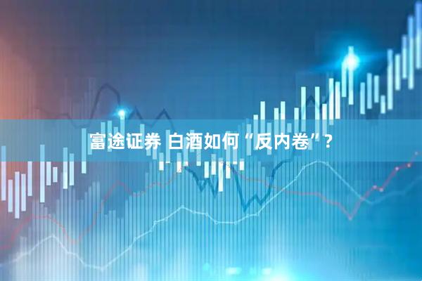 富途证券 白酒如何“反内卷”?