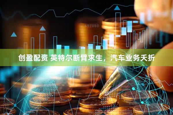 创盈配资 英特尔断臂求生，汽车业务夭折