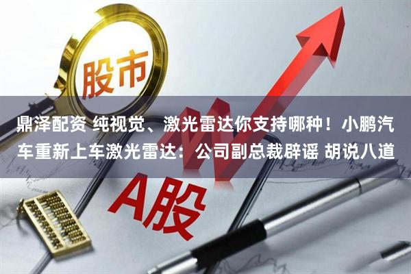 鼎泽配资 纯视觉、激光雷达你支持哪种！小鹏汽车重新上车激光雷达：公司副总裁辟谣 胡说八道