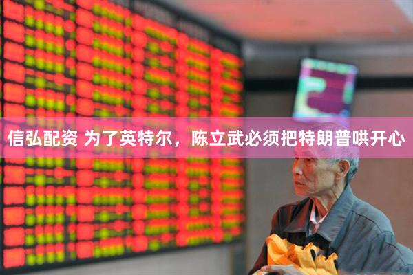 信弘配资 为了英特尔，陈立武必须把特朗普哄开心