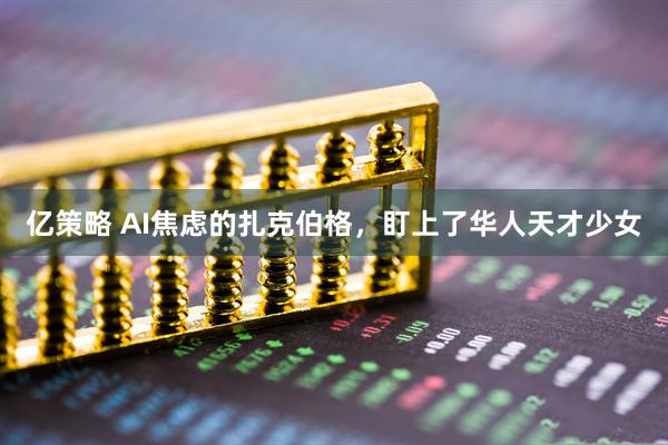 亿策略 AI焦虑的扎克伯格，盯上了华人天才少女