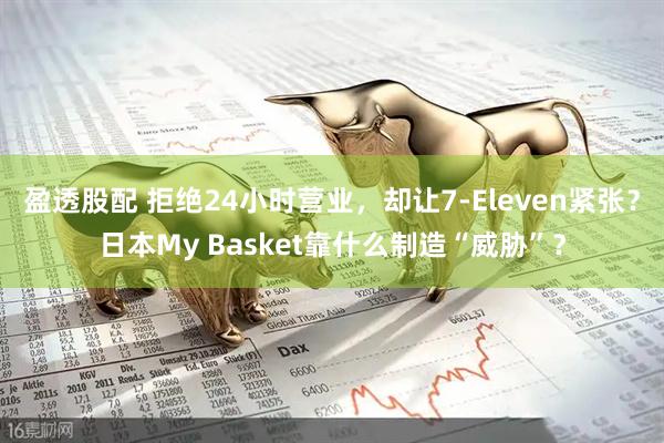 盈透股配 拒绝24小时营业，却让7-Eleven紧张？日本My Basket靠什么制造“威胁”？