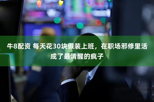 牛8配资 每天花30块假装上班，在职场邪修里活成了最清醒的疯子