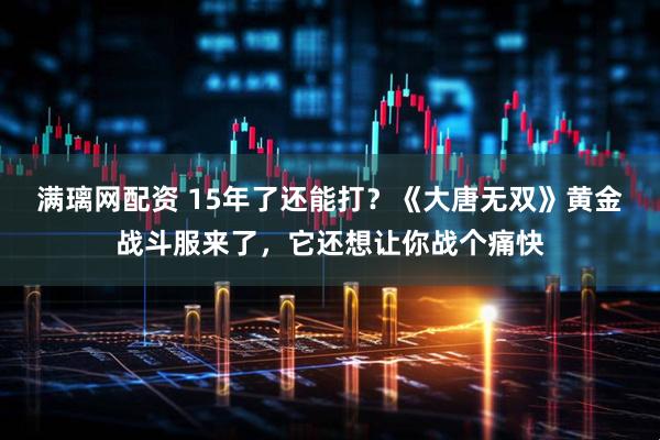 满璃网配资 15年了还能打？《大唐无双》黄金战斗服来了，它还想让你战个痛快