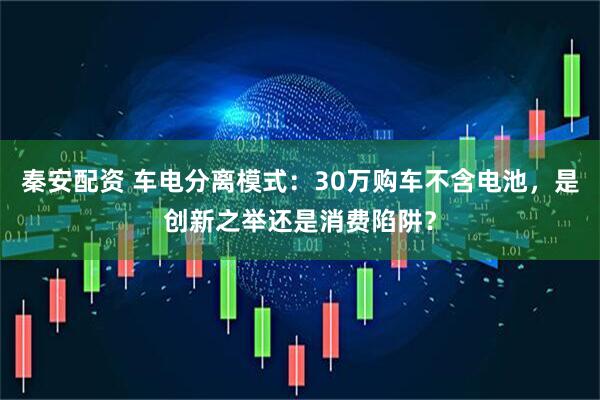 秦安配资 车电分离模式：30万购车不含电池，是创新之举还是消费陷阱？