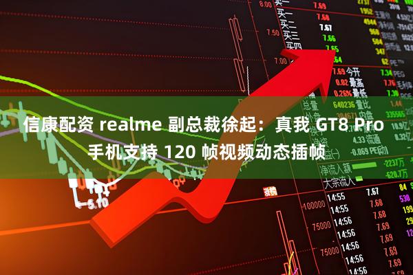 信康配资 realme 副总裁徐起：真我 GT8 Pro 手机支持 120 帧视频动态插帧