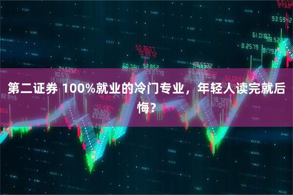 第二证券 100%就业的冷门专业，年轻人读完就后悔？