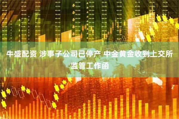牛盛配资 涉事子公司已停产 中金黄金收到上交所监管工作函