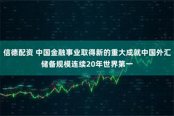 信德配资 中国金融事业取得新的重大成就中国外汇储备规模连续20年世界第一