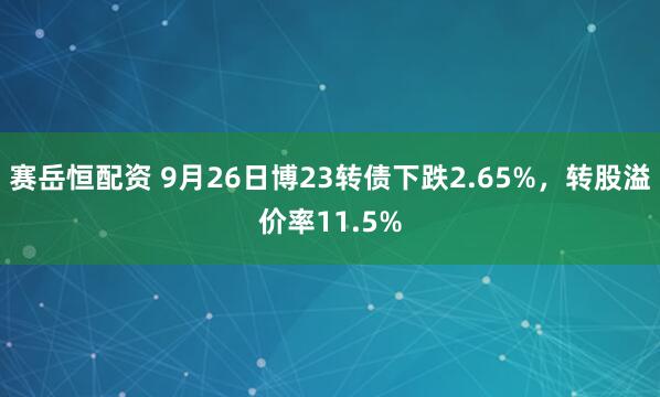 赛岳恒配资 9月26日博23转债下跌2.65%，转股溢价率11.5%